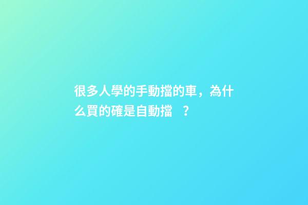 很多人學的手動擋的車，為什么買的確是自動擋？